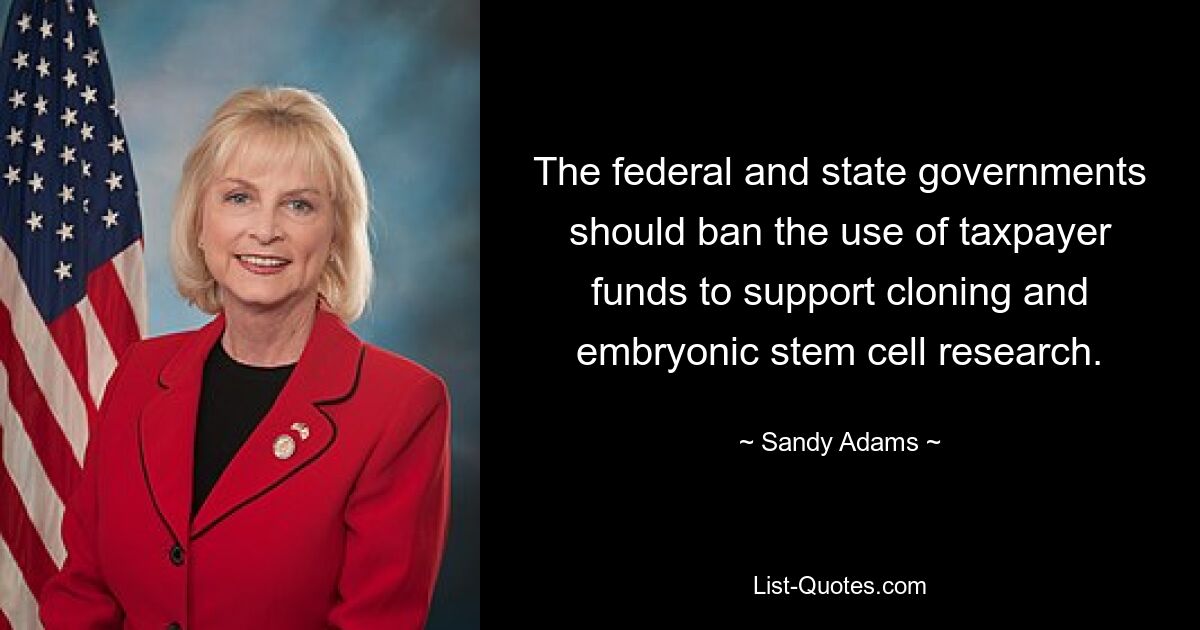 The federal and state governments should ban the use of taxpayer funds to support cloning and embryonic stem cell research. — © Sandy Adams