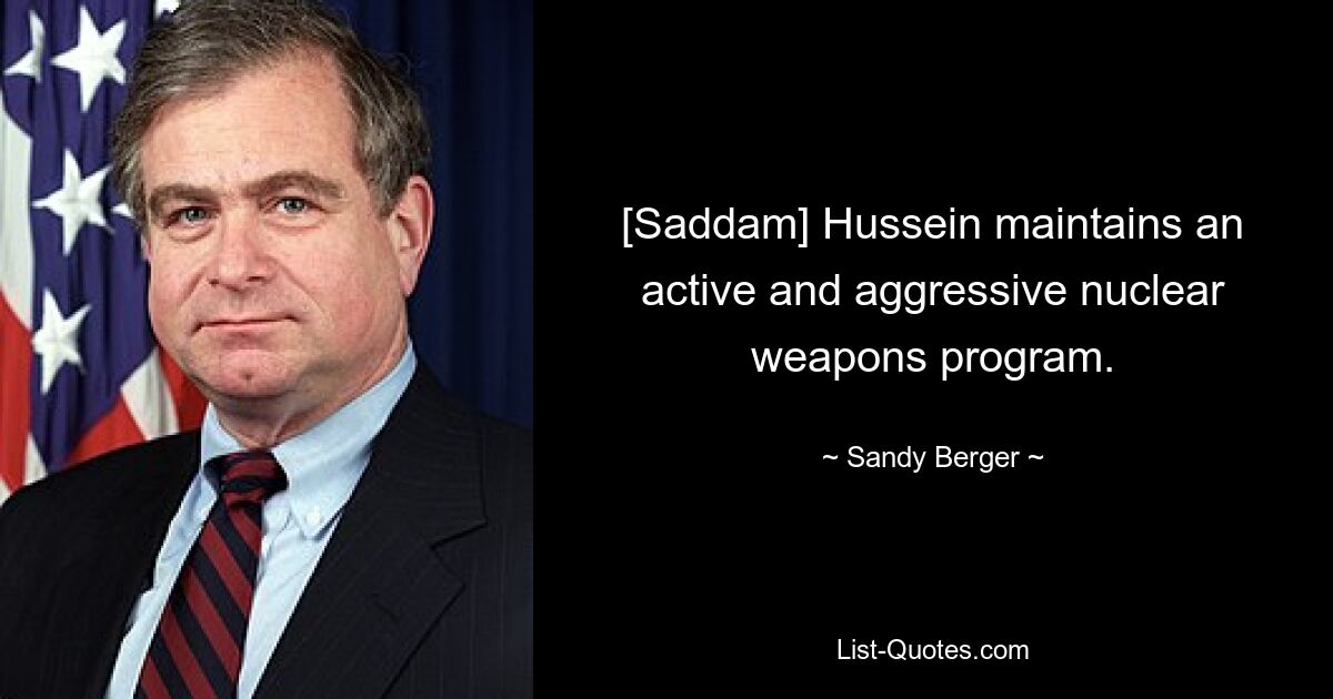 [Saddam] Hussein maintains an active and aggressive nuclear weapons program. — © Sandy Berger