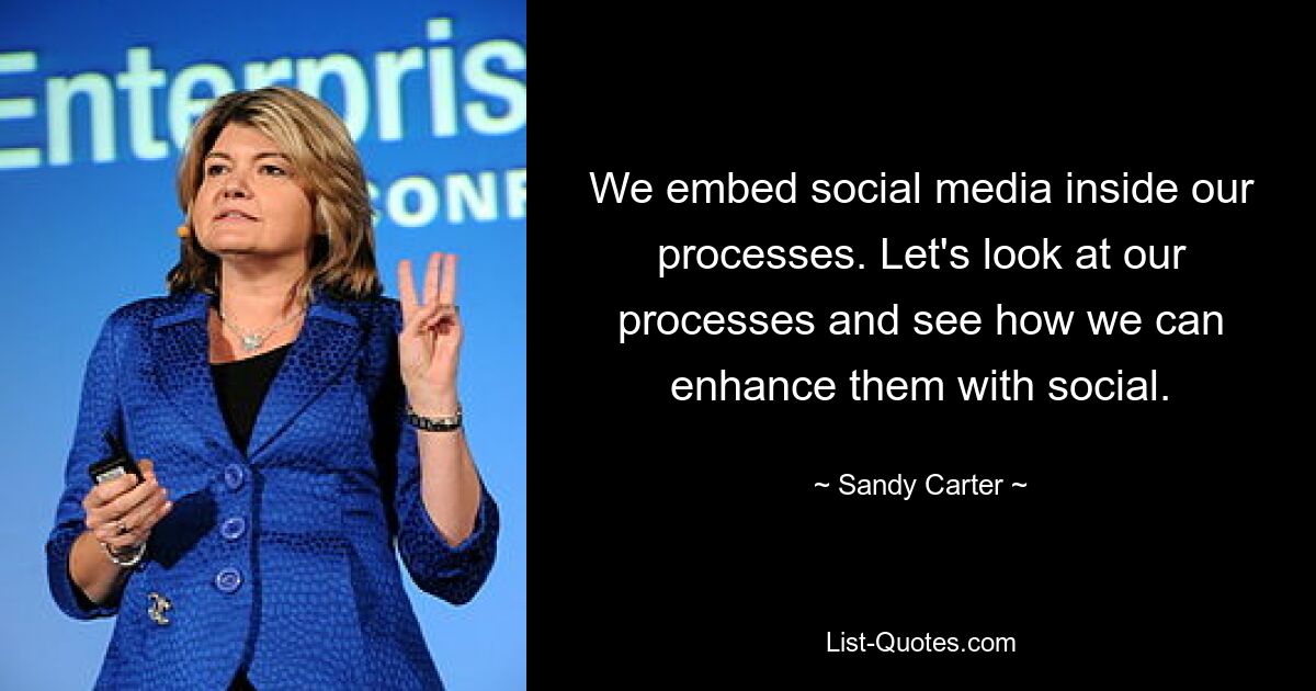 We embed social media inside our processes. Let's look at our processes and see how we can enhance them with social. — © Sandy Carter