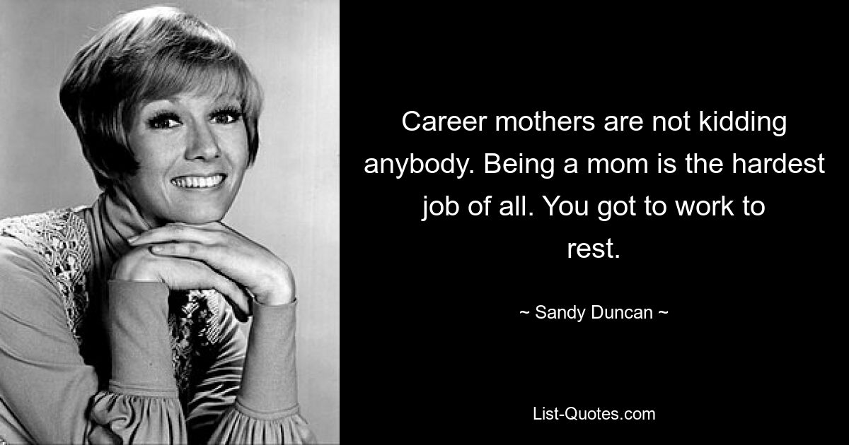 Career mothers are not kidding anybody. Being a mom is the hardest job of all. You got to work to rest. — © Sandy Duncan