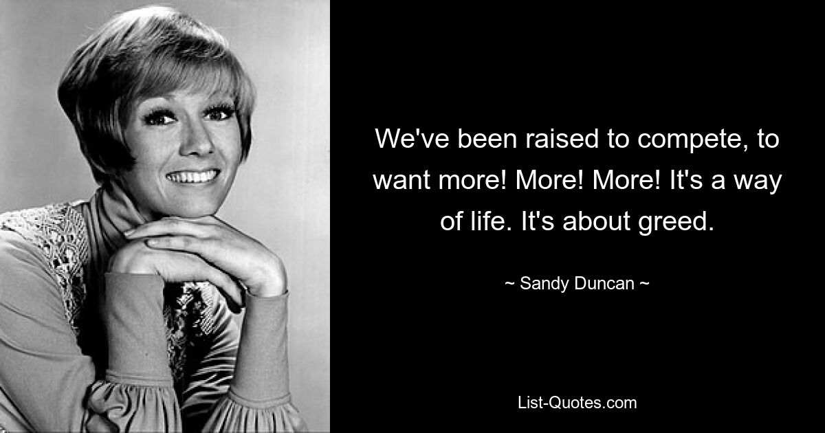 We've been raised to compete, to want more! More! More! It's a way of life. It's about greed. — © Sandy Duncan