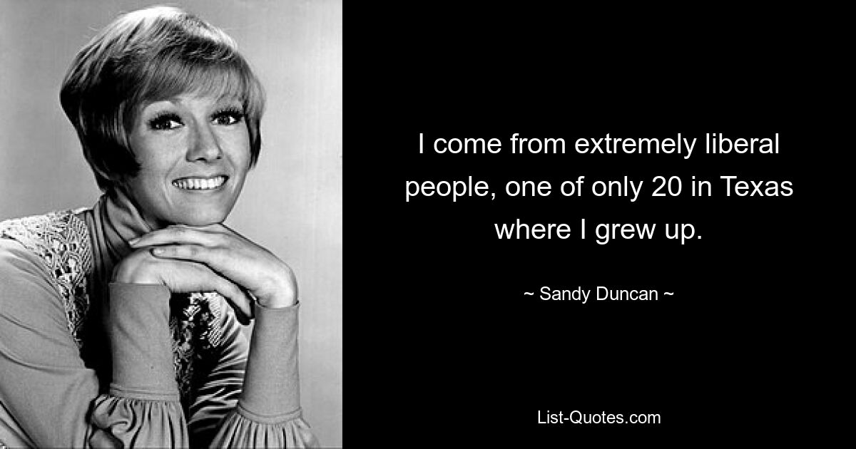 I come from extremely liberal people, one of only 20 in Texas where I grew up. — © Sandy Duncan