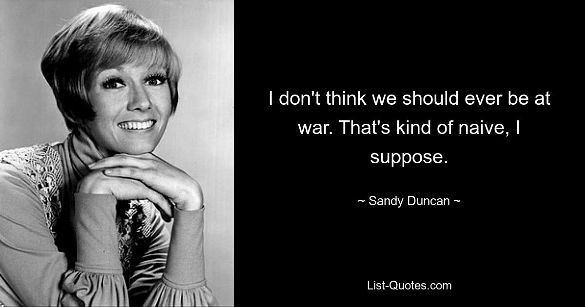 I don't think we should ever be at war. That's kind of naive, I suppose. — © Sandy Duncan