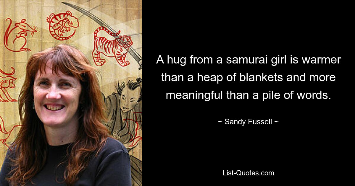 A hug from a samurai girl is warmer than a heap of blankets and more meaningful than a pile of words. — © Sandy Fussell