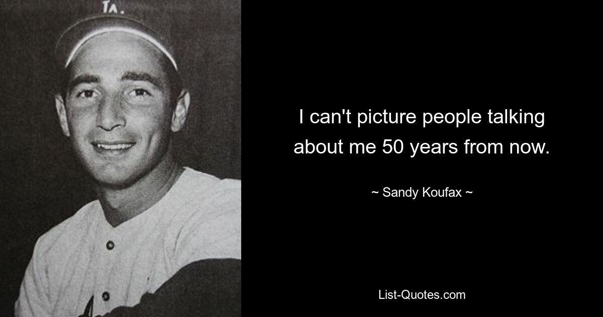 I can't picture people talking about me 50 years from now. — © Sandy Koufax