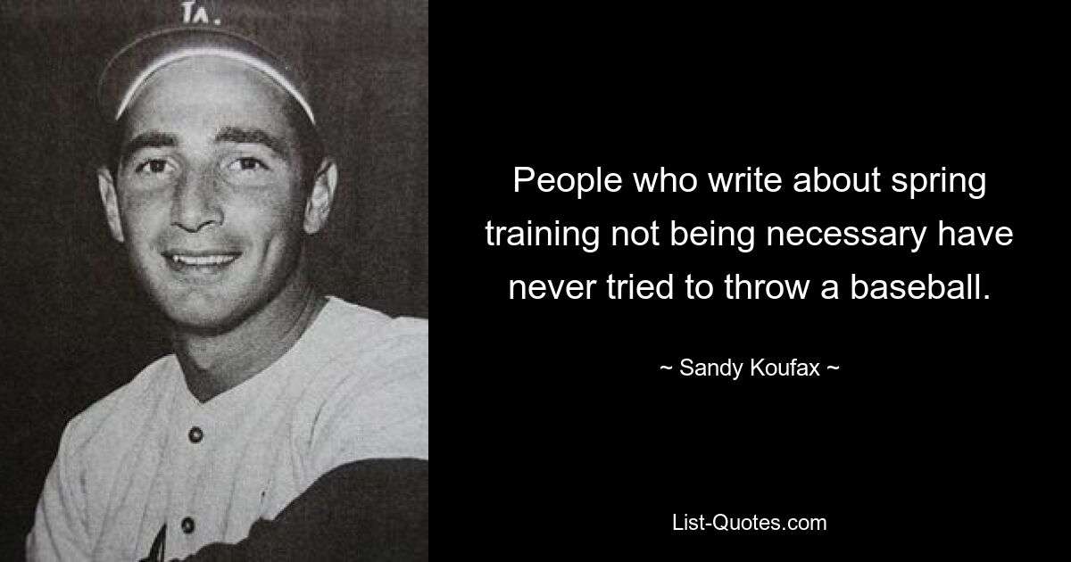 People who write about spring training not being necessary have never tried to throw a baseball. — © Sandy Koufax