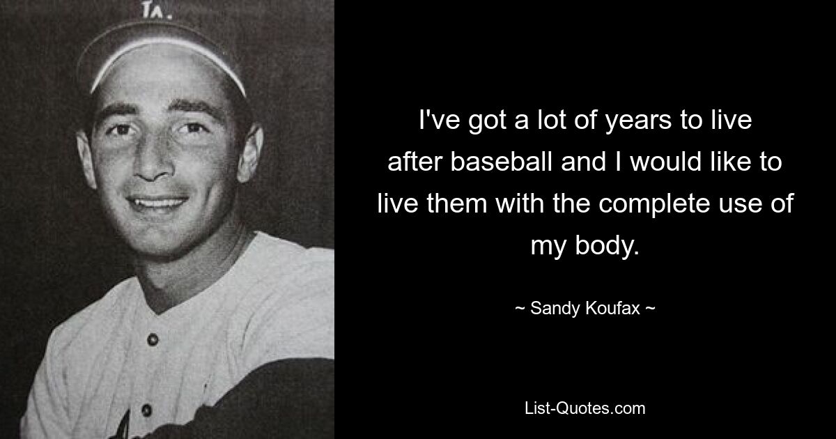 I've got a lot of years to live after baseball and I would like to live them with the complete use of my body. — © Sandy Koufax