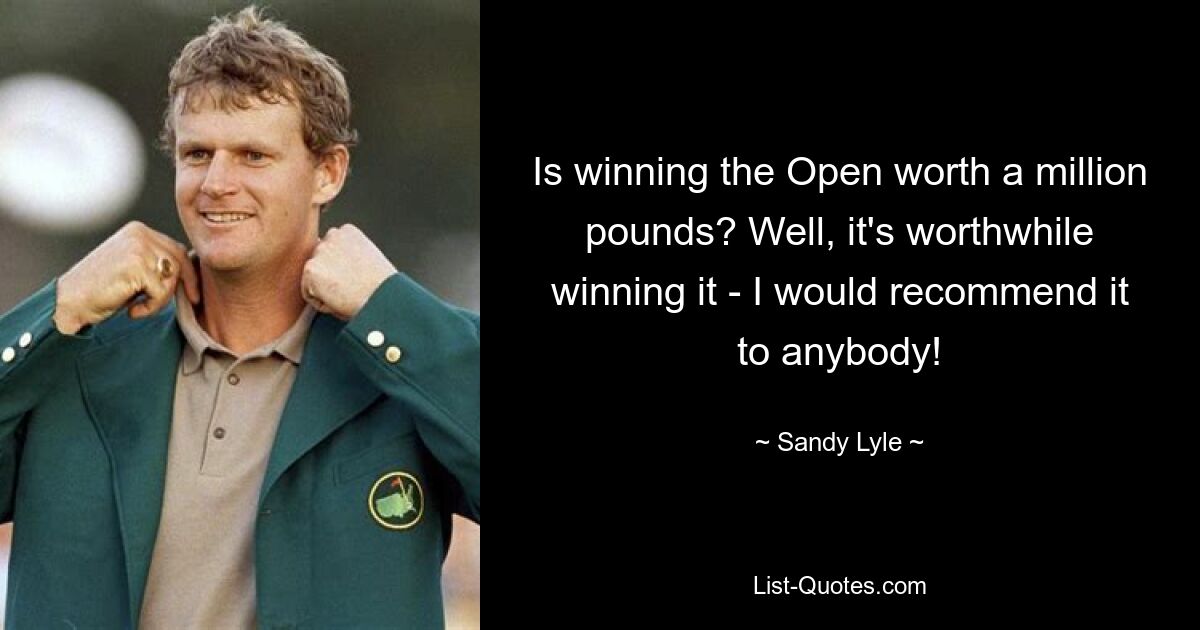 Is winning the Open worth a million pounds? Well, it's worthwhile winning it - I would recommend it to anybody! — © Sandy Lyle