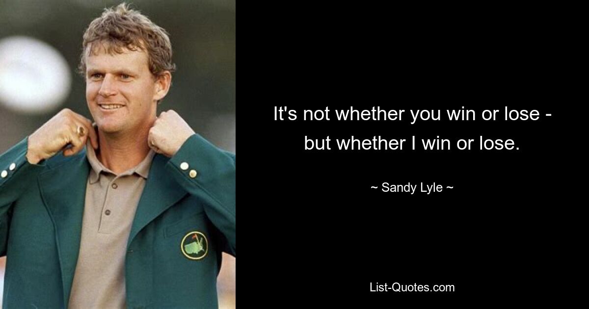 It's not whether you win or lose - but whether I win or lose. — © Sandy Lyle