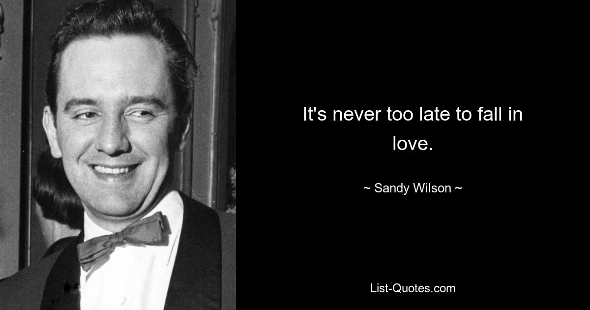 It's never too late to fall in love. — © Sandy Wilson