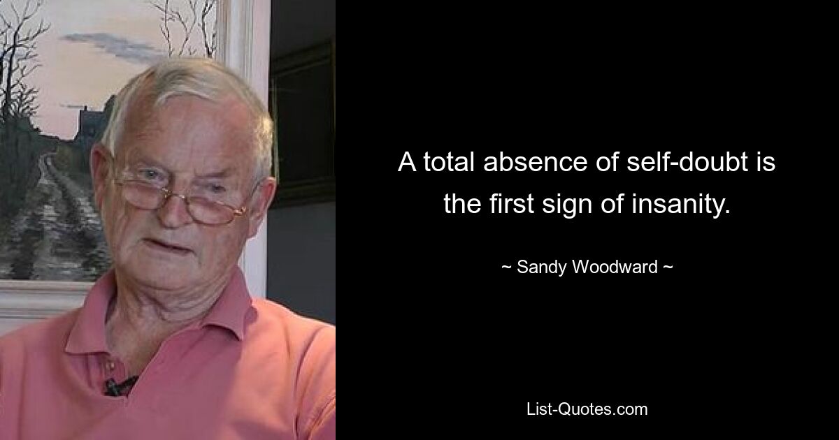 A total absence of self-doubt is the first sign of insanity. — © Sandy Woodward