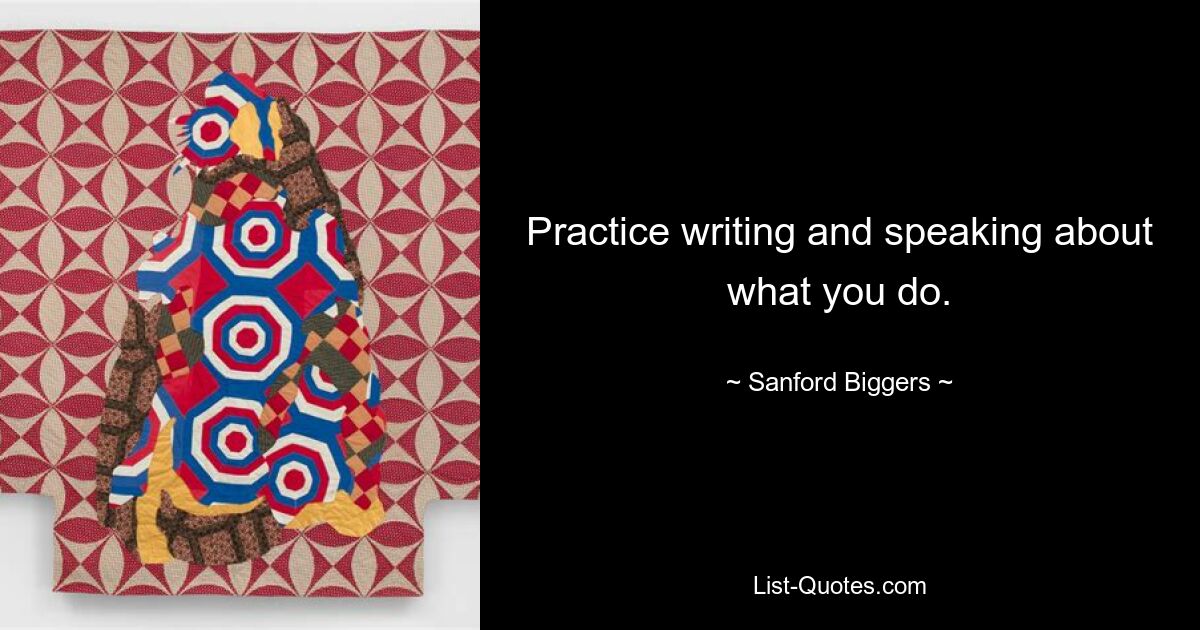 Practice writing and speaking about what you do. — © Sanford Biggers