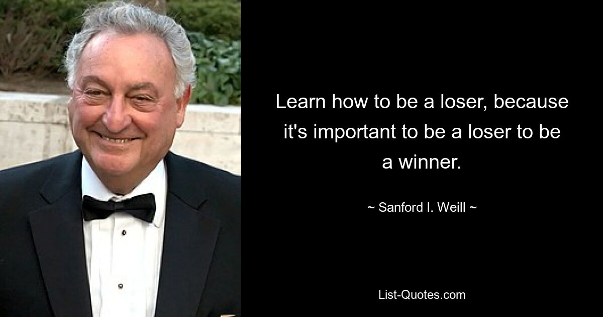 Learn how to be a loser, because it's important to be a loser to be a winner. — © Sanford I. Weill