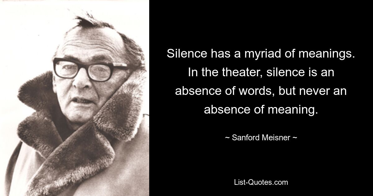 Silence has a myriad of meanings. In the theater, silence is an absence of words, but never an absence of meaning. — © Sanford Meisner