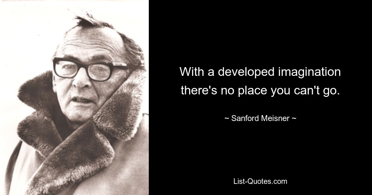 With a developed imagination there's no place you can't go. — © Sanford Meisner