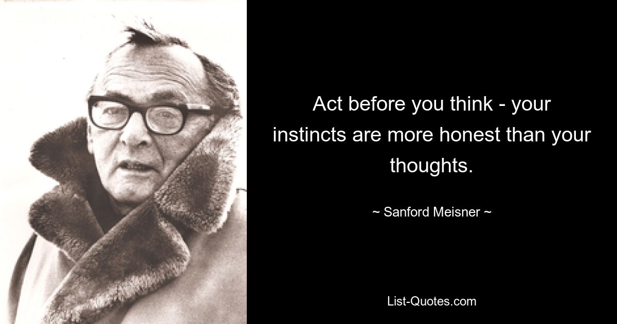 Act before you think - your instincts are more honest than your thoughts. — © Sanford Meisner