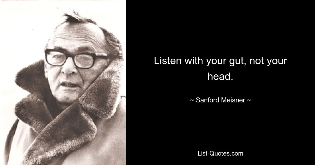 Listen with your gut, not your head. — © Sanford Meisner