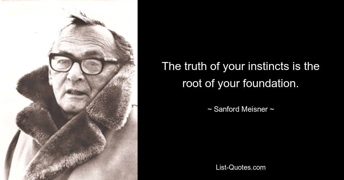 The truth of your instincts is the root of your foundation. — © Sanford Meisner