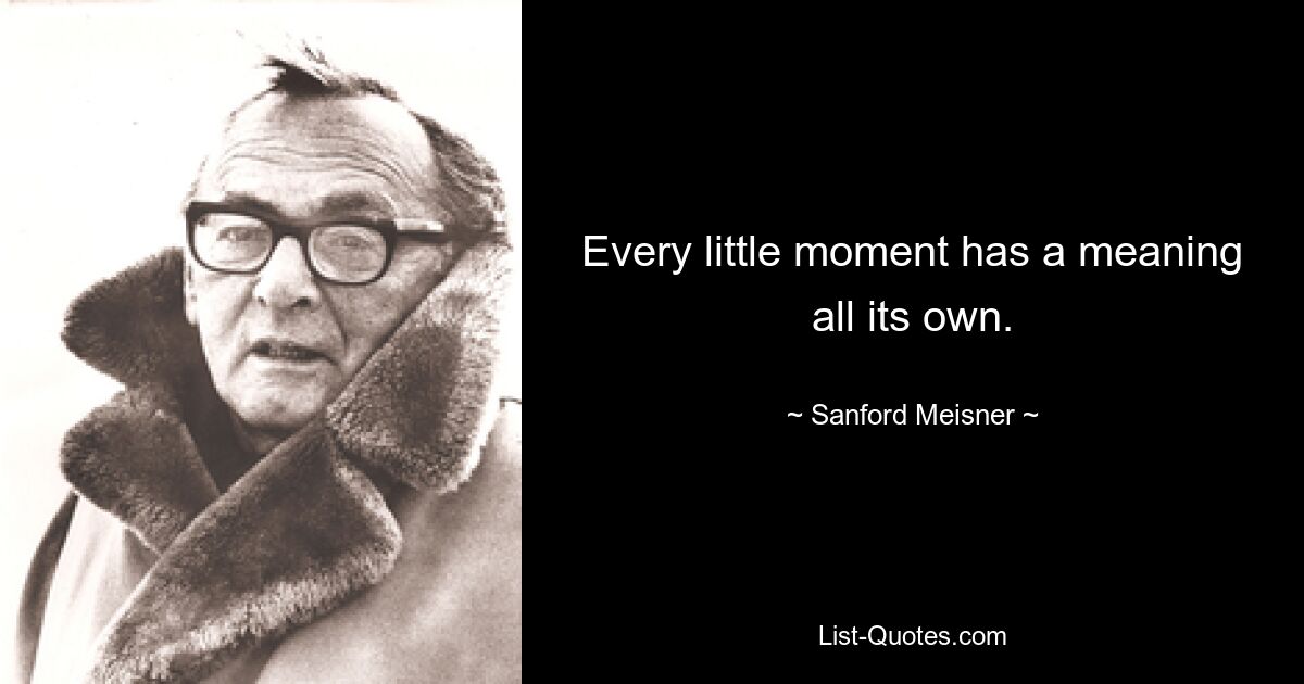 Every little moment has a meaning all its own. — © Sanford Meisner