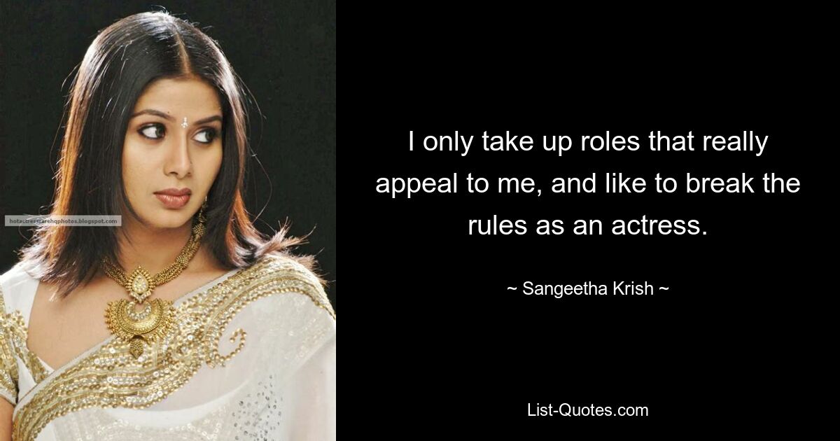 I only take up roles that really appeal to me, and like to break the rules as an actress. — © Sangeetha Krish