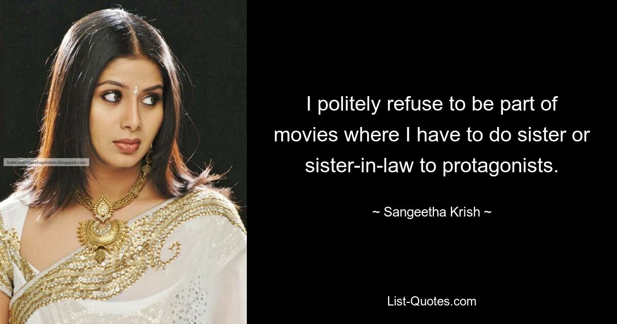 I politely refuse to be part of movies where I have to do sister or sister-in-law to protagonists. — © Sangeetha Krish