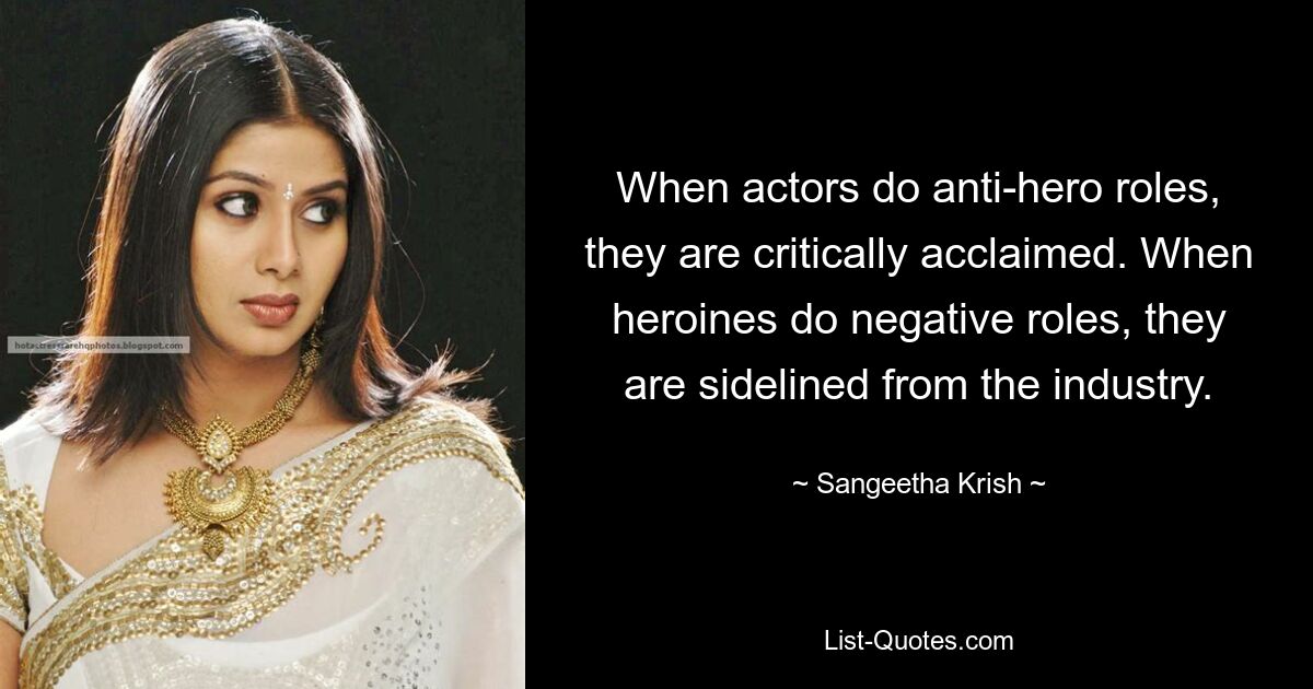 When actors do anti-hero roles, they are critically acclaimed. When heroines do negative roles, they are sidelined from the industry. — © Sangeetha Krish