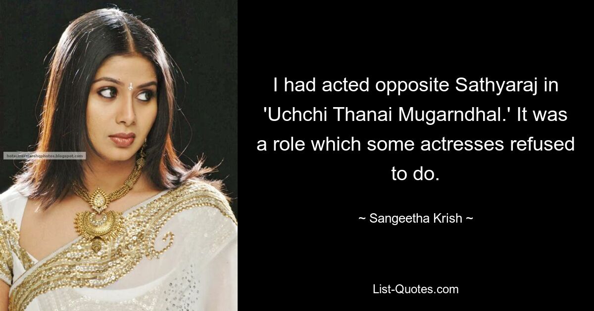 I had acted opposite Sathyaraj in 'Uchchi Thanai Mugarndhal.' It was a role which some actresses refused to do. — © Sangeetha Krish