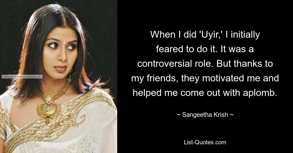 When I did 'Uyir,' I initially feared to do it. It was a controversial role. But thanks to my friends, they motivated me and helped me come out with aplomb. — © Sangeetha Krish