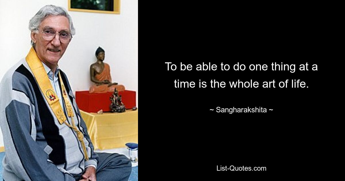 To be able to do one thing at a time is the whole art of life. — © Sangharakshita