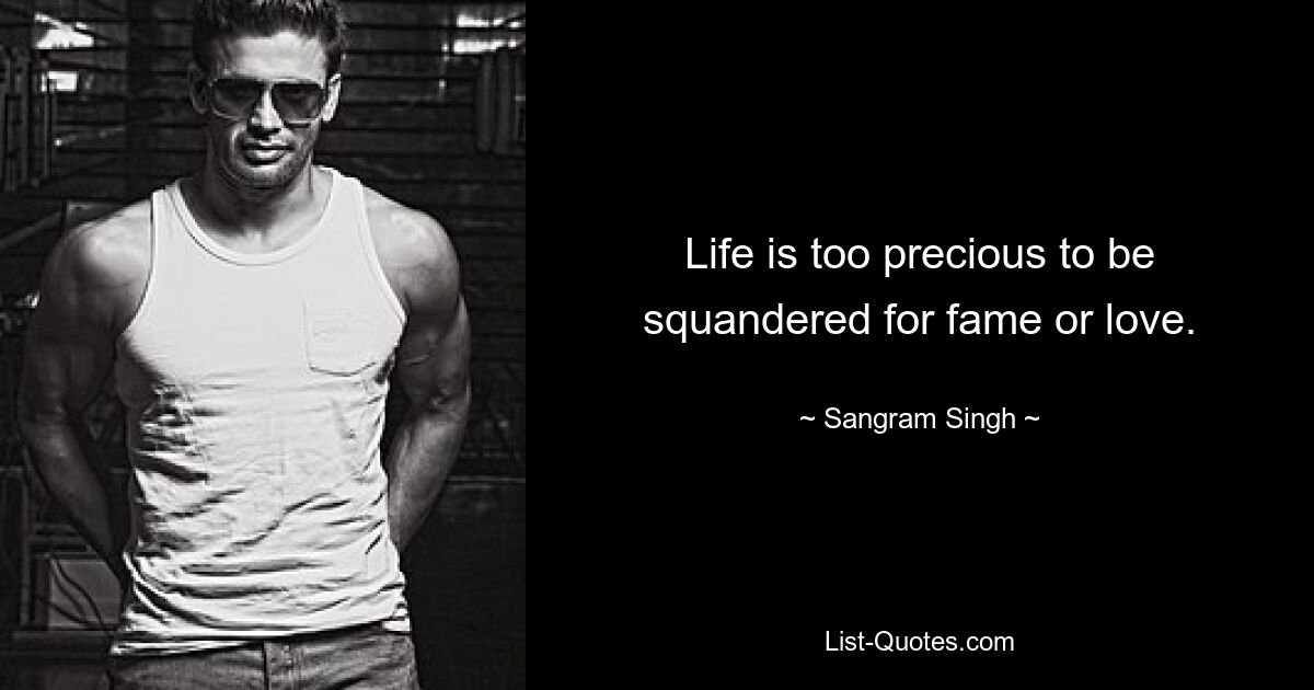 Life is too precious to be squandered for fame or love. — © Sangram Singh