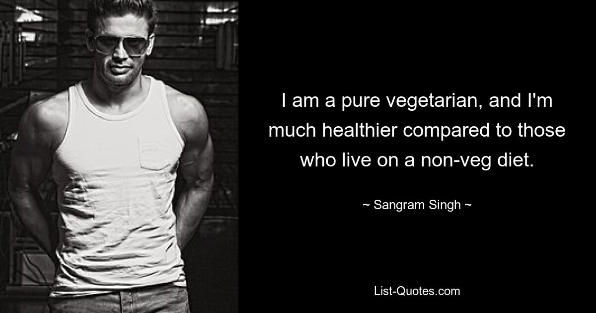 I am a pure vegetarian, and I'm much healthier compared to those who live on a non-veg diet. — © Sangram Singh