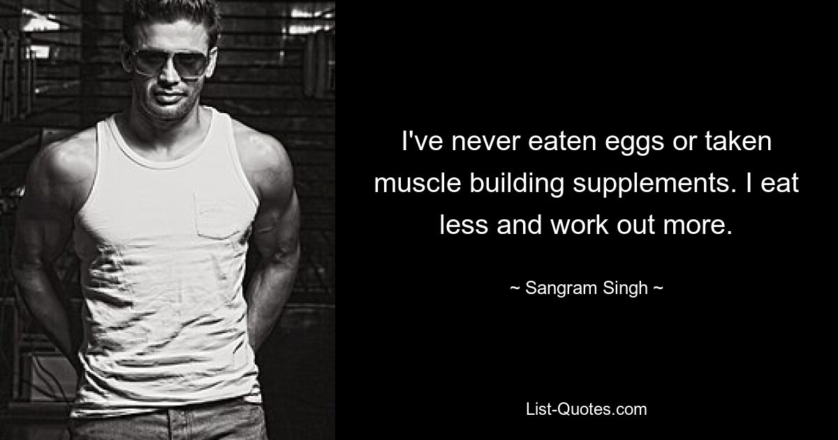 I've never eaten eggs or taken muscle building supplements. I eat less and work out more. — © Sangram Singh