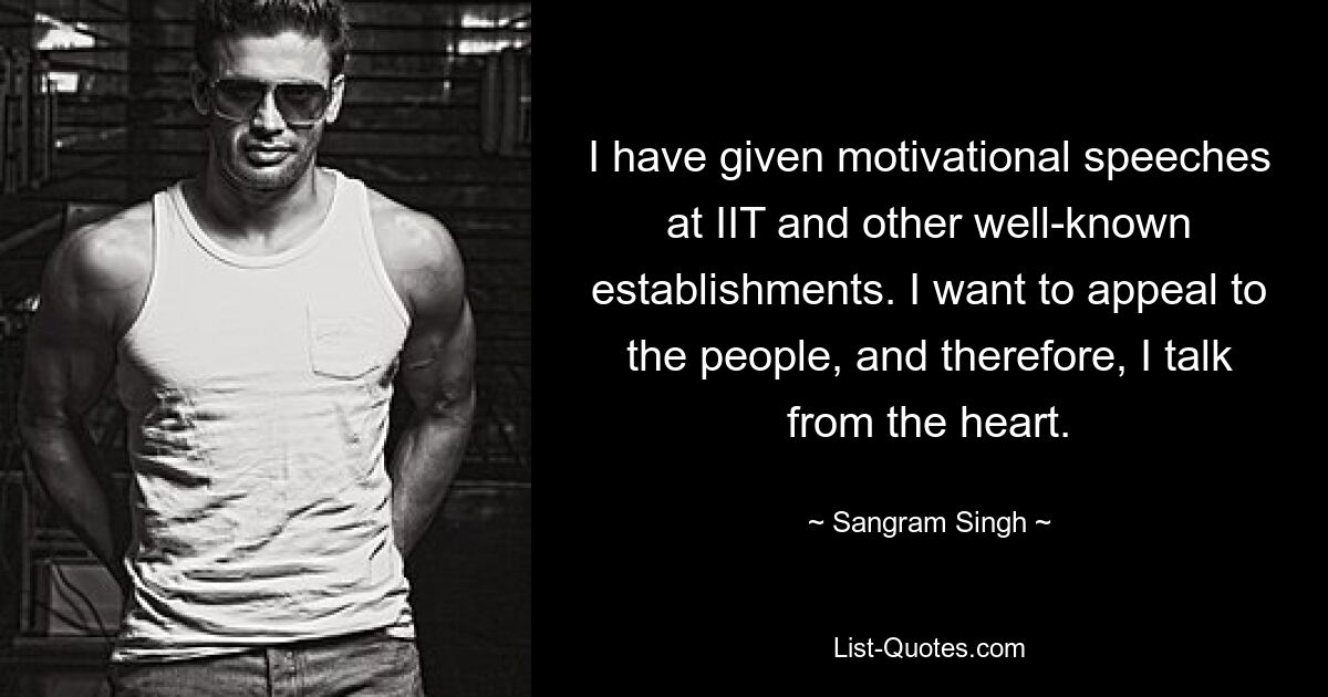 I have given motivational speeches at IIT and other well-known establishments. I want to appeal to the people, and therefore, I talk from the heart. — © Sangram Singh