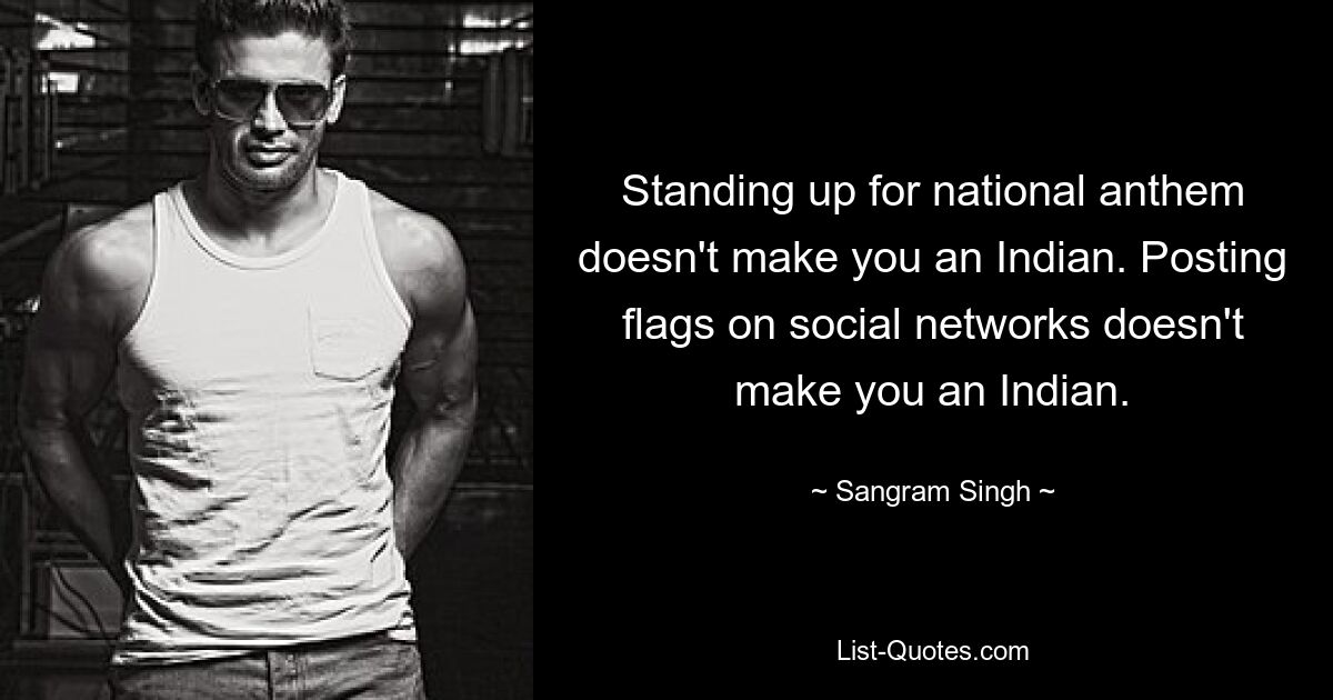 Standing up for national anthem doesn't make you an Indian. Posting flags on social networks doesn't make you an Indian. — © Sangram Singh