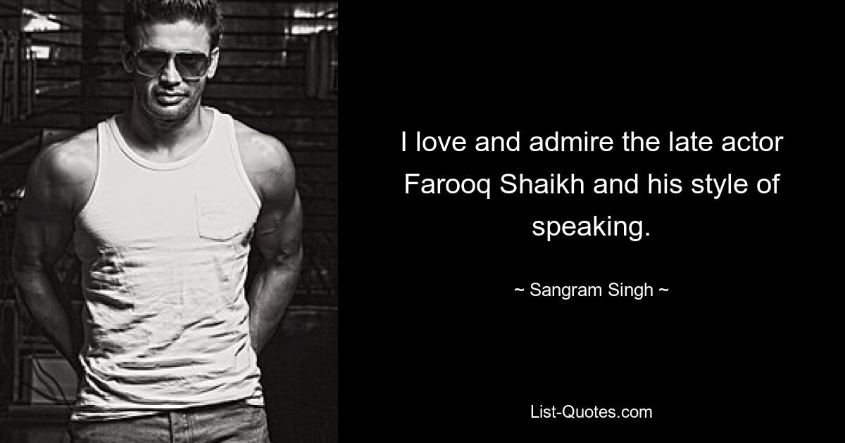 I love and admire the late actor Farooq Shaikh and his style of speaking. — © Sangram Singh