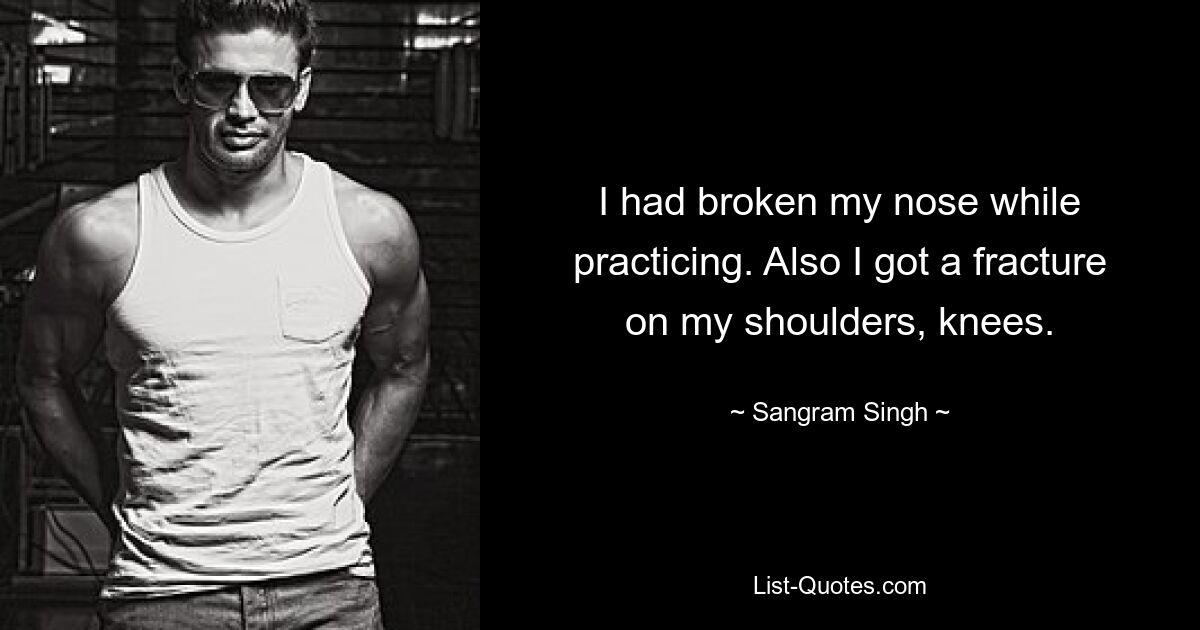 I had broken my nose while practicing. Also I got a fracture on my shoulders, knees. — © Sangram Singh