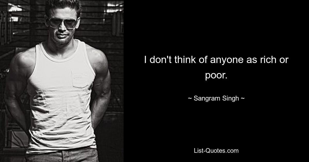 I don't think of anyone as rich or poor. — © Sangram Singh