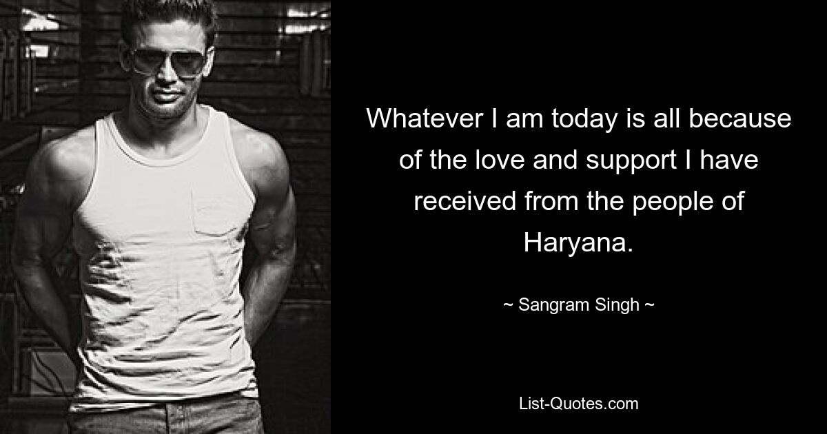 Whatever I am today is all because of the love and support I have received from the people of Haryana. — © Sangram Singh