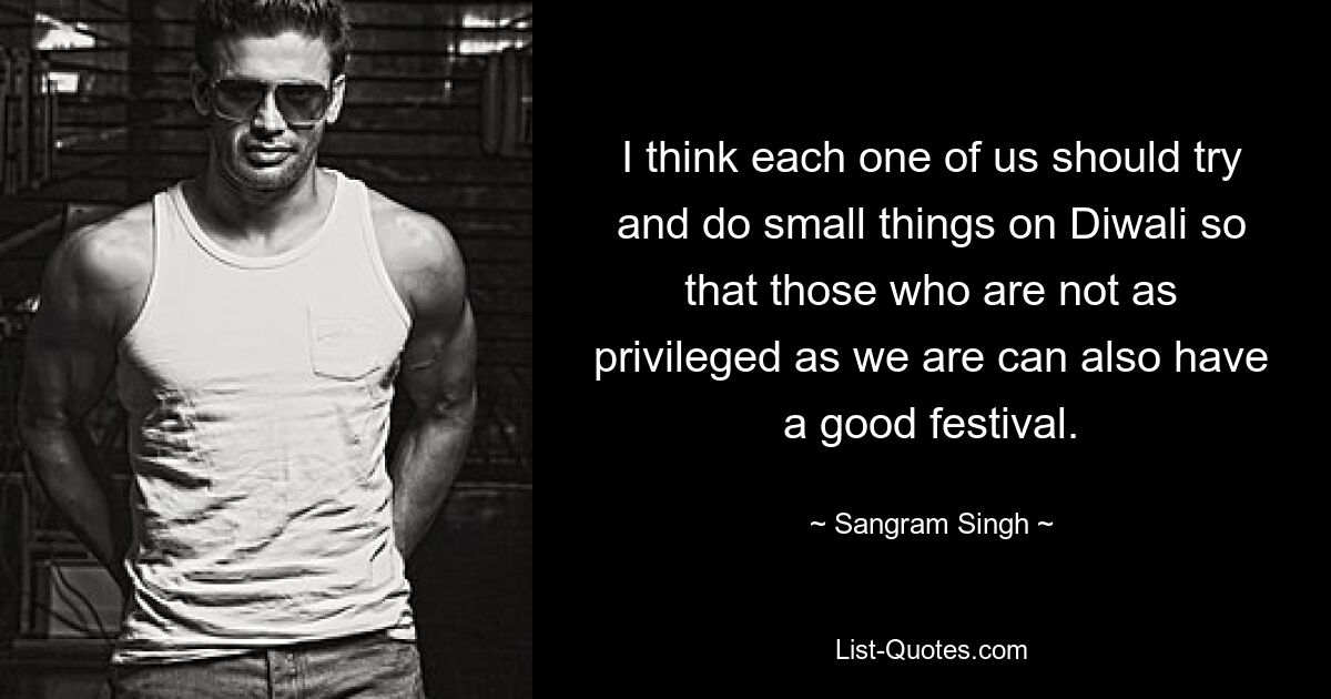 I think each one of us should try and do small things on Diwali so that those who are not as privileged as we are can also have a good festival. — © Sangram Singh