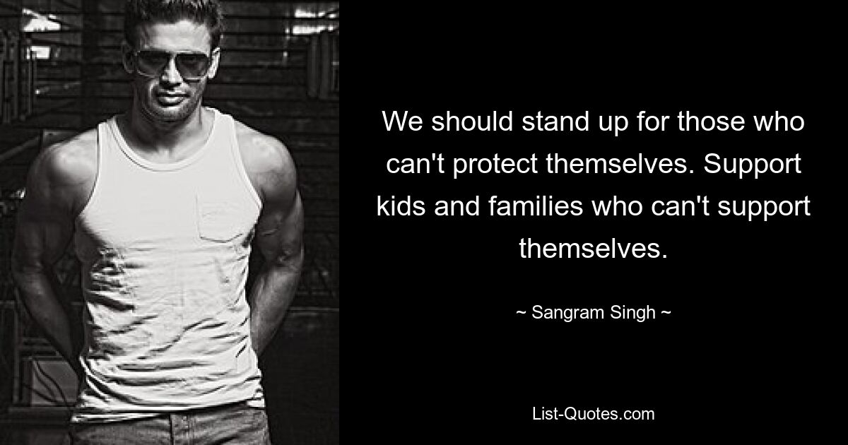 We should stand up for those who can't protect themselves. Support kids and families who can't support themselves. — © Sangram Singh