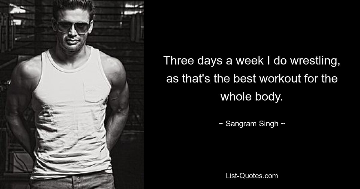 Three days a week I do wrestling, as that's the best workout for the whole body. — © Sangram Singh