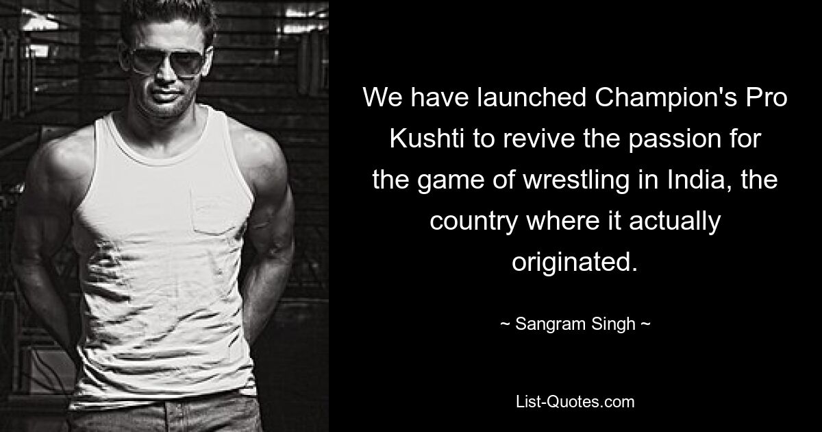 We have launched Champion's Pro Kushti to revive the passion for the game of wrestling in India, the country where it actually originated. — © Sangram Singh