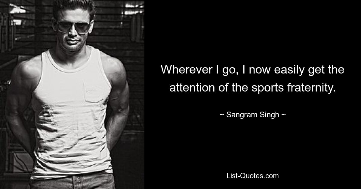 Wherever I go, I now easily get the attention of the sports fraternity. — © Sangram Singh