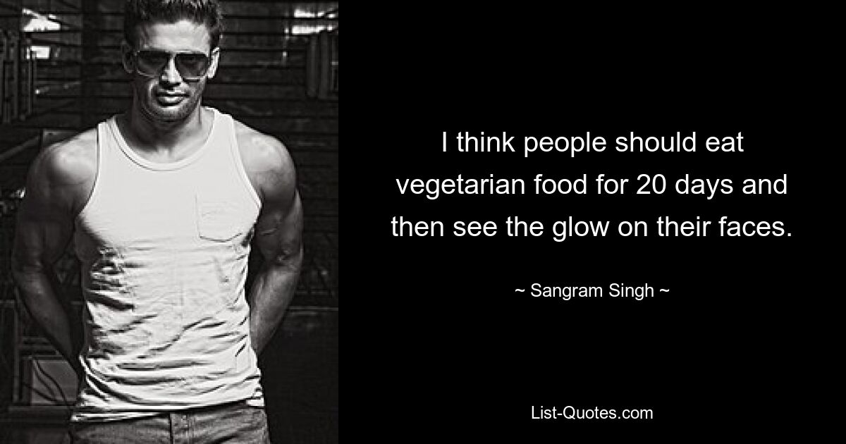 I think people should eat vegetarian food for 20 days and then see the glow on their faces. — © Sangram Singh