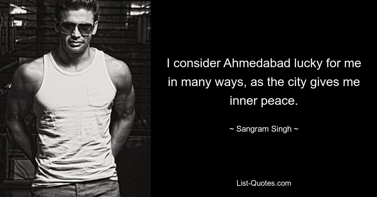 I consider Ahmedabad lucky for me in many ways, as the city gives me inner peace. — © Sangram Singh