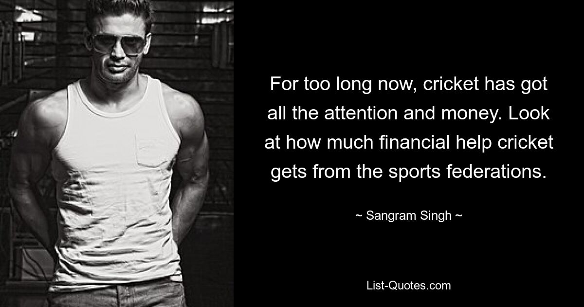 For too long now, cricket has got all the attention and money. Look at how much financial help cricket gets from the sports federations. — © Sangram Singh