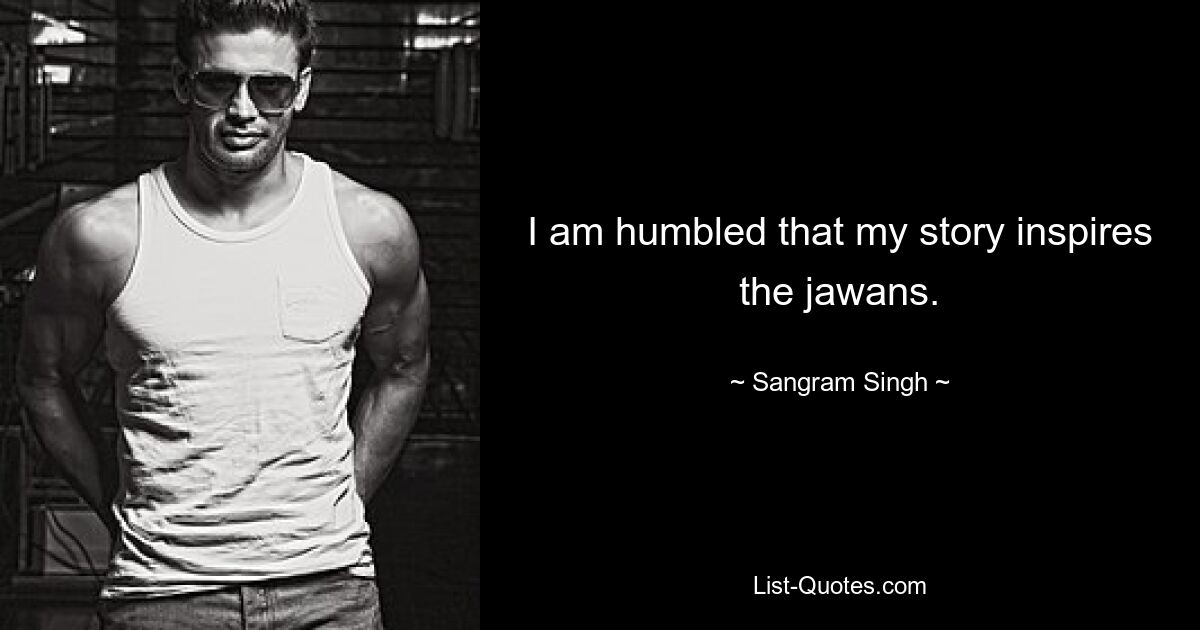 I am humbled that my story inspires the jawans. — © Sangram Singh