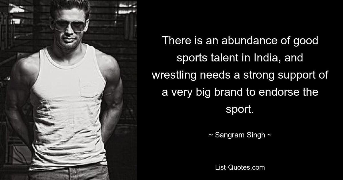 There is an abundance of good sports talent in India, and wrestling needs a strong support of a very big brand to endorse the sport. — © Sangram Singh