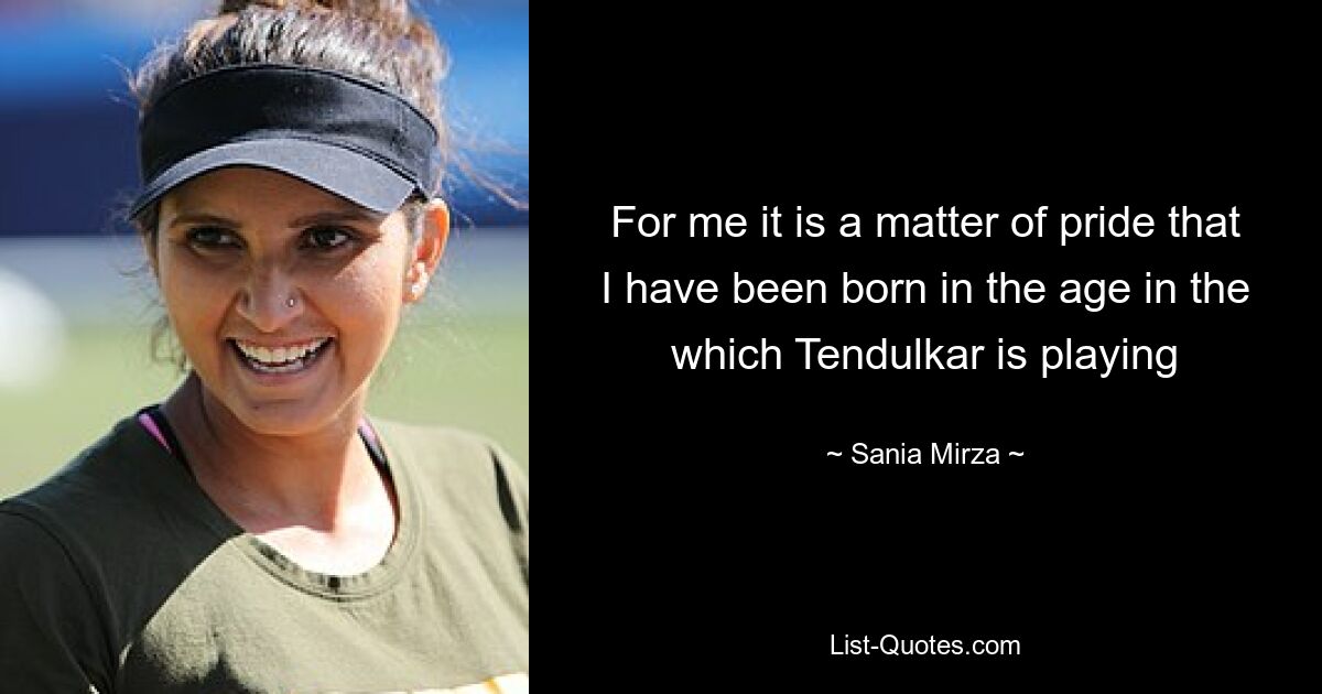 For me it is a matter of pride that I have been born in the age in the which Tendulkar is playing — © Sania Mirza