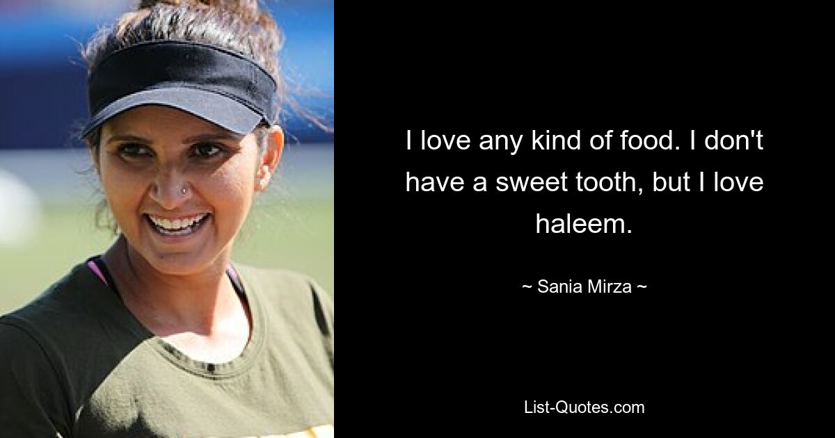 I love any kind of food. I don't have a sweet tooth, but I love haleem. — © Sania Mirza